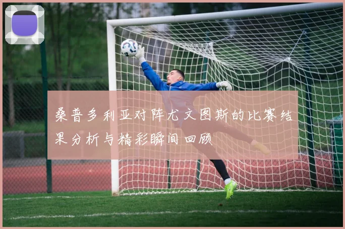 桑普多利亚对阵尤文图斯的比赛结果分析与精彩瞬间回顾
