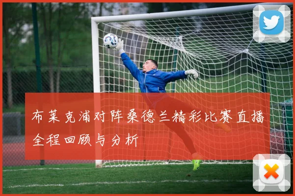 布莱克浦对阵桑德兰精彩比赛直播全程回顾与分析