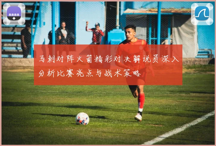 马刺对阵火箭精彩对决解说员深入分析比赛亮点与战术策略