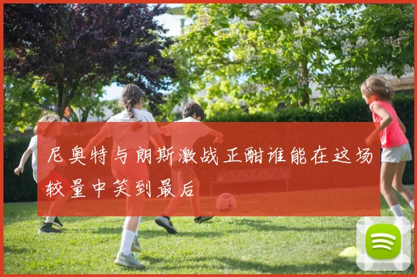 尼奥特与朗斯激战正酣谁能在这场较量中笑到最后