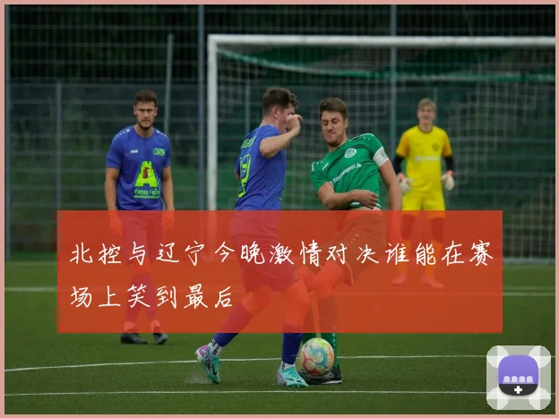 北控与辽宁今晚激情对决谁能在赛场上笑到最后