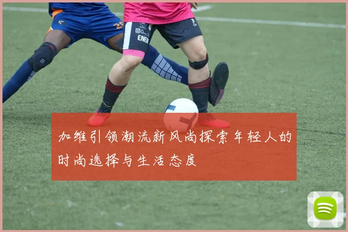 加维引领潮流新风尚探索年轻人的时尚选择与生活态度