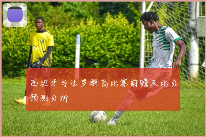 西班牙与法罗群岛比赛前瞻及比分预测分析