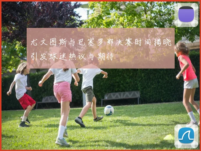 尤文图斯与巴塞罗那决赛时间揭晓引发球迷热议与期待