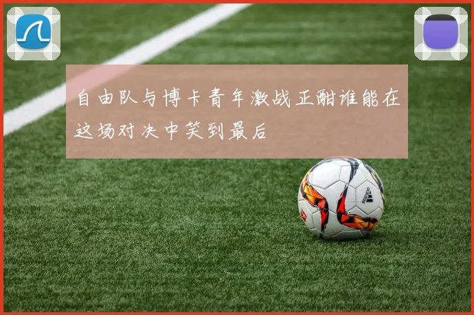 自由队与博卡青年激战正酣谁能在这场对决中笑到最后