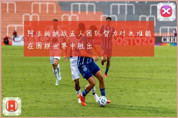 阿法狗挑战五人团队智力对决谁能在围棋世界中胜出
