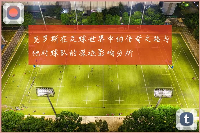 克罗斯在足球世界中的传奇之路与他对球队的深远影响分析