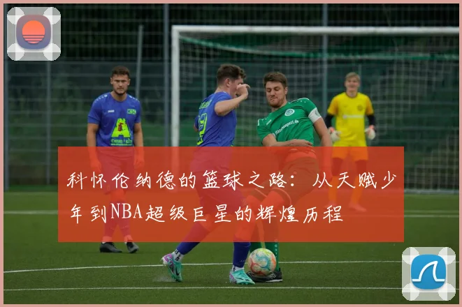 科怀伦纳德的篮球之路：从天赋少年到NBA超级巨星的辉煌历程