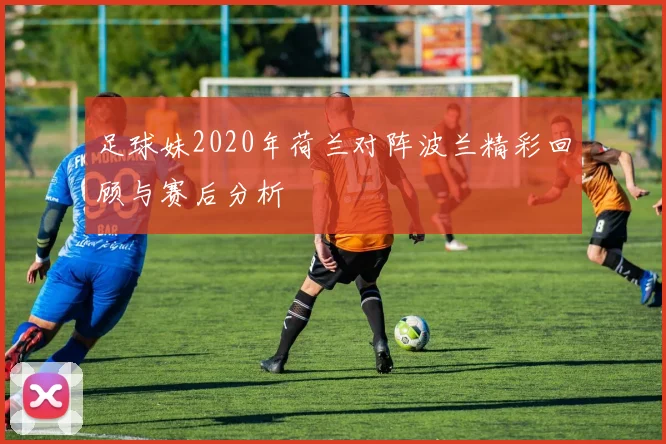足球妹2020年荷兰对阵波兰精彩回顾与赛后分析
