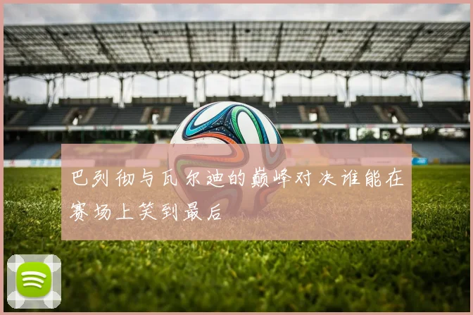 巴列彻与瓦尔迪的巅峰对决谁能在赛场上笑到最后
