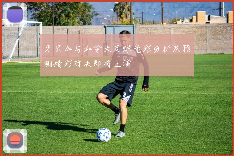 牙买加与加拿大足球竞彩分析及预测精彩对决即将上演