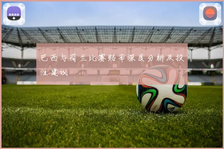 巴西与荷兰比赛赔率深度分析及投注建议