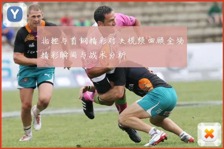 北控与首钢精彩对决视频回顾全场精彩瞬间与战术分析