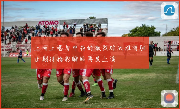 上海上港与申花的激烈对决谁将胜出期待精彩瞬间再度上演