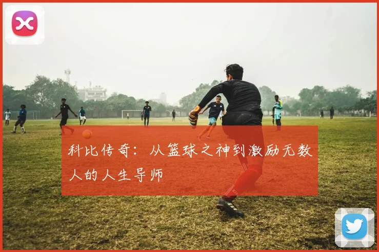 科比传奇：从篮球之神到激励无数人的人生导师