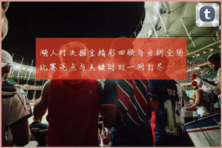 湖人对决掘金精彩回顾与分析全场比赛亮点与关键时刻一网打尽