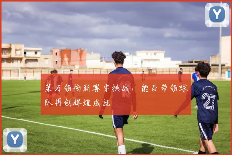 莱万领衔新赛季挑战，能否带领球队再创辉煌成就