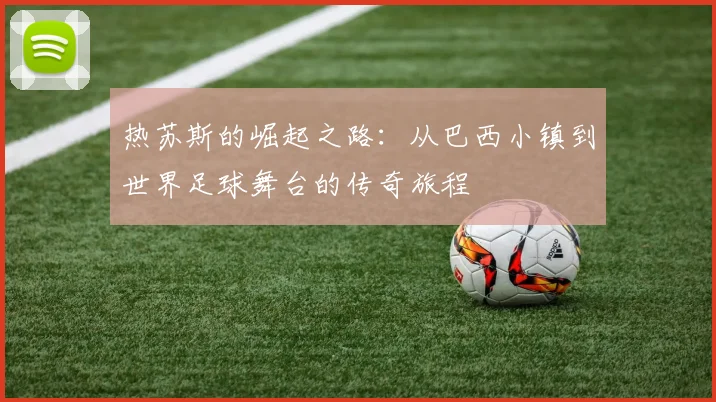 热苏斯的崛起之路：从巴西小镇到世界足球舞台的传奇旅程