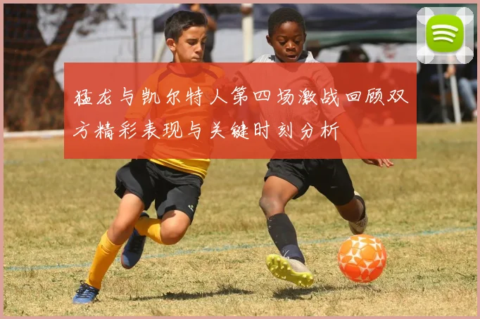 猛龙与凯尔特人第四场激战回顾双方精彩表现与关键时刻分析