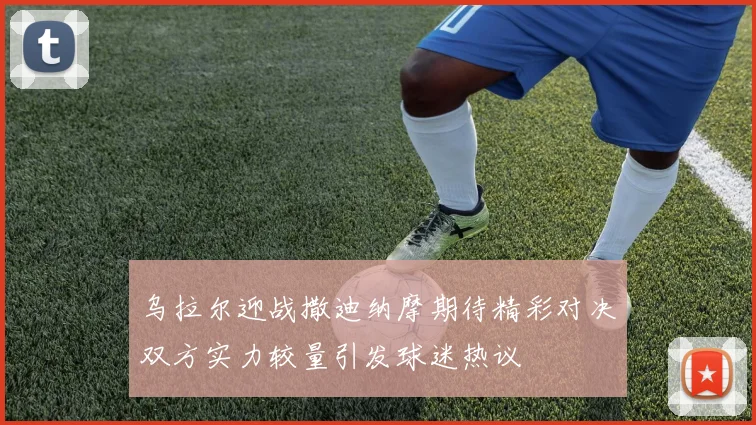 乌拉尔迎战撒迪纳摩期待精彩对决双方实力较量引发球迷热议