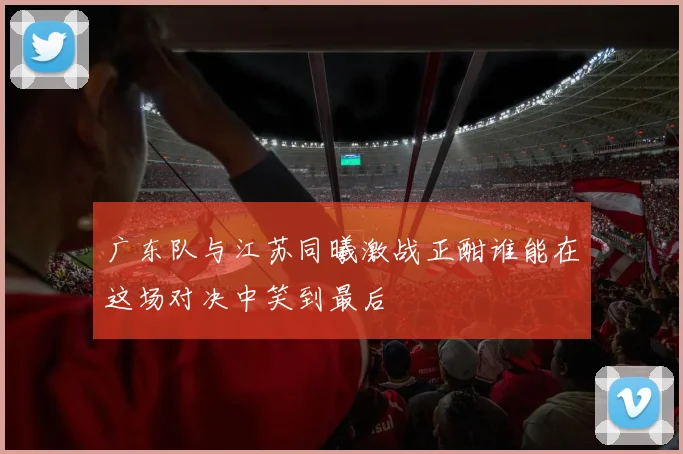 广东队与江苏同曦激战正酣谁能在这场对决中笑到最后