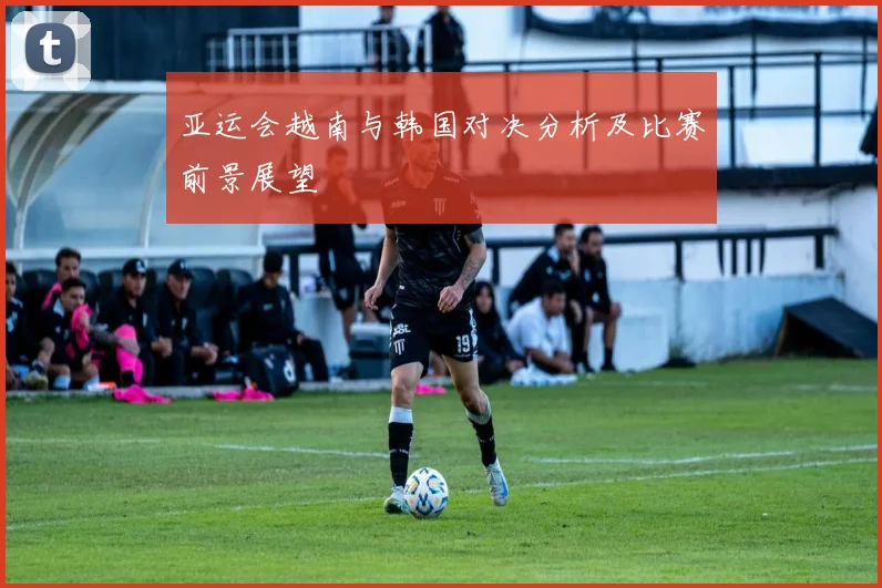 亚运会越南与韩国对决分析及比赛前景展望