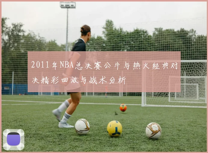 2011年NBA总决赛公牛与热火经典对决精彩回放与战术分析