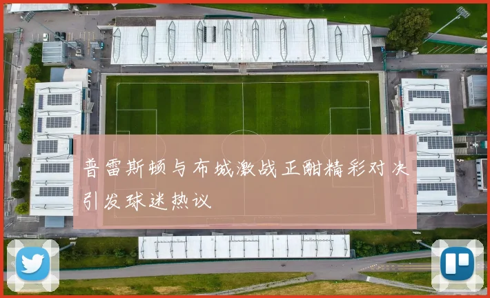 普雷斯顿与布城激战正酣精彩对决引发球迷热议