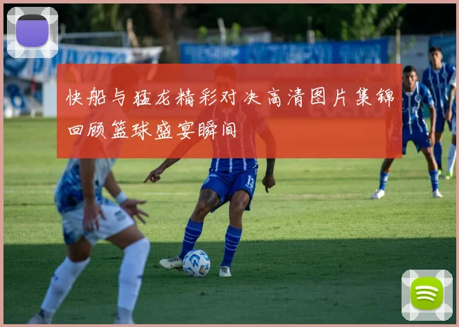 快船与猛龙精彩对决高清图片集锦回顾篮球盛宴瞬间