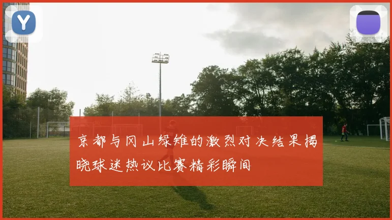 京都与冈山绿雉的激烈对决结果揭晓球迷热议比赛精彩瞬间
