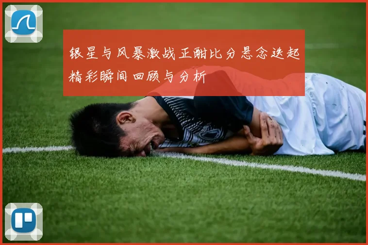 银星与风暴激战正酣比分悬念迭起精彩瞬间回顾与分析